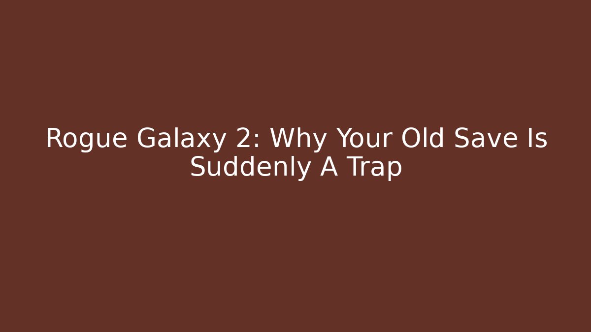 Rogue Galaxy 2: Why Your Old Save Is Suddenly A Trap
