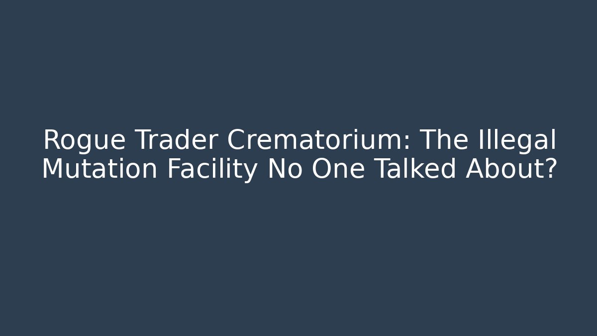 Rogue Trader Crematorium: The Illegal Mutation Facility No One Talked About?
