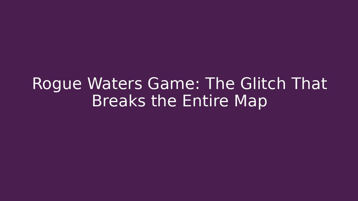 Rogue Waters Game: The Glitch That Breaks the Entire Map