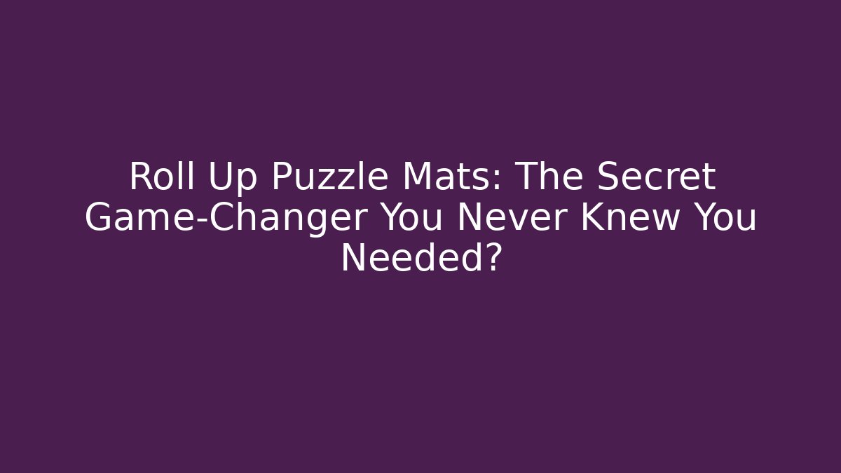 Roll Up Puzzle Mats: The Secret Game-Changer You Never Knew You Needed?