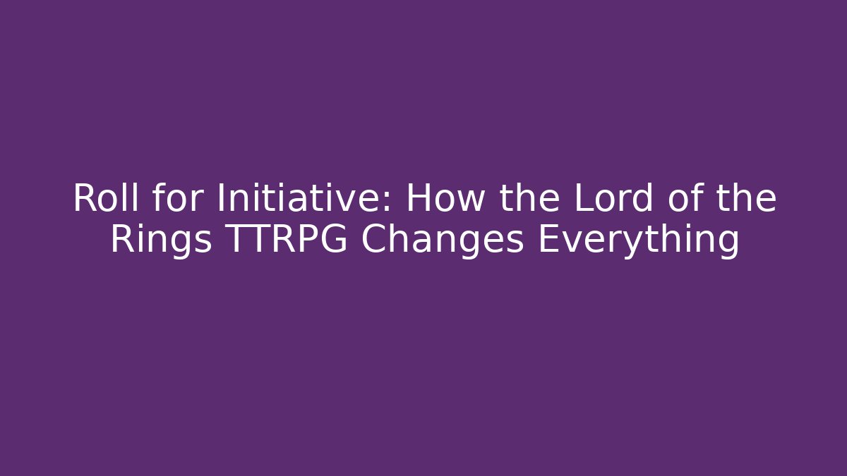 Roll for Initiative: How the Lord of the Rings TTRPG Changes Everything