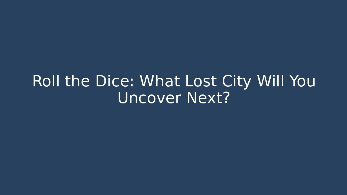 Roll the Dice: What Lost City Will You Uncover Next?