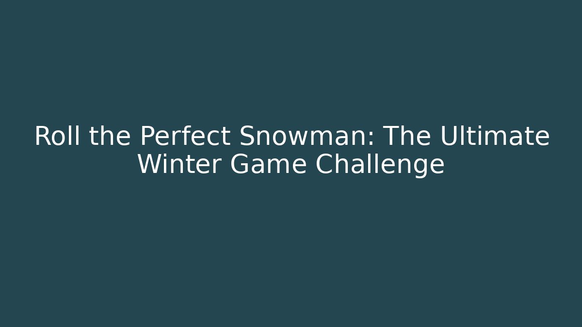 Roll the Perfect Snowman: The Ultimate Winter Game Challenge