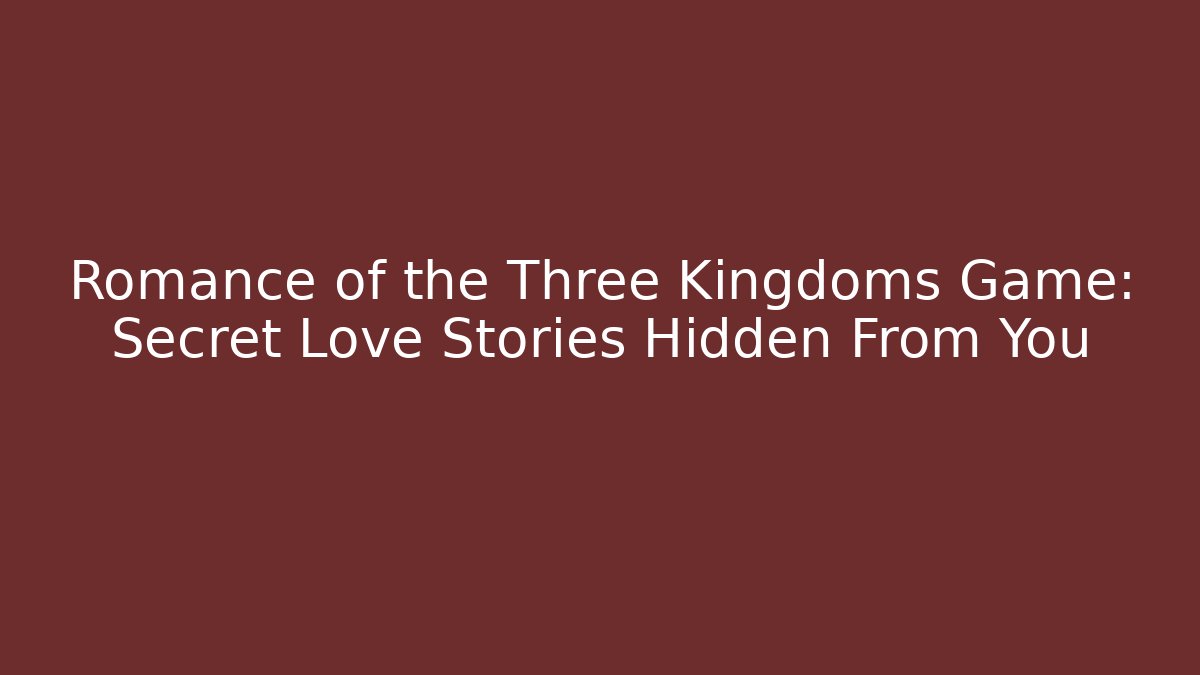 Romance of the Three Kingdoms Game: Secret Love Stories Hidden From You