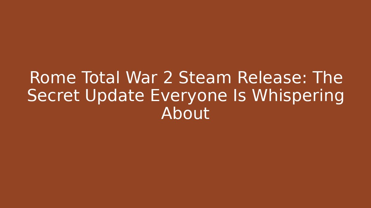 Rome Total War 2 Steam Release: The Secret Update Everyone Is Whispering About