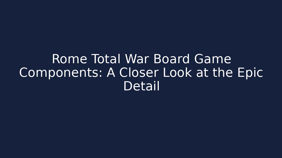 Rome Total War Board Game Components: A Closer Look at the Epic Detail