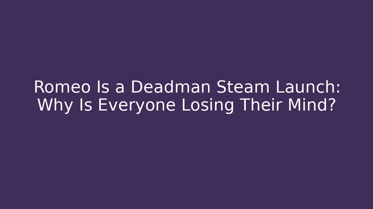 Romeo Is a Deadman Steam Launch: Why Is Everyone Losing Their Mind?