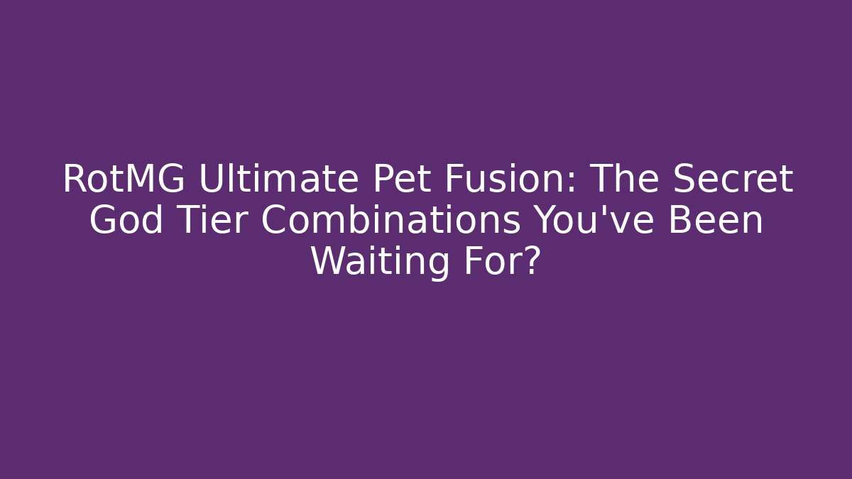 RotMG Ultimate Pet Fusion: The Secret God Tier Combinations You’ve Been Waiting For?