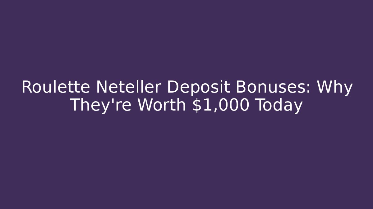Roulette Neteller Deposit Bonuses: Why They're Worth $1,000+ Today