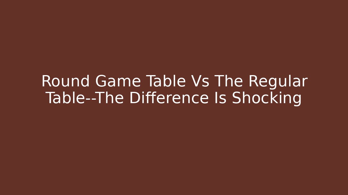 Round Game Table Vs The Regular Table—The Difference Is Shocking