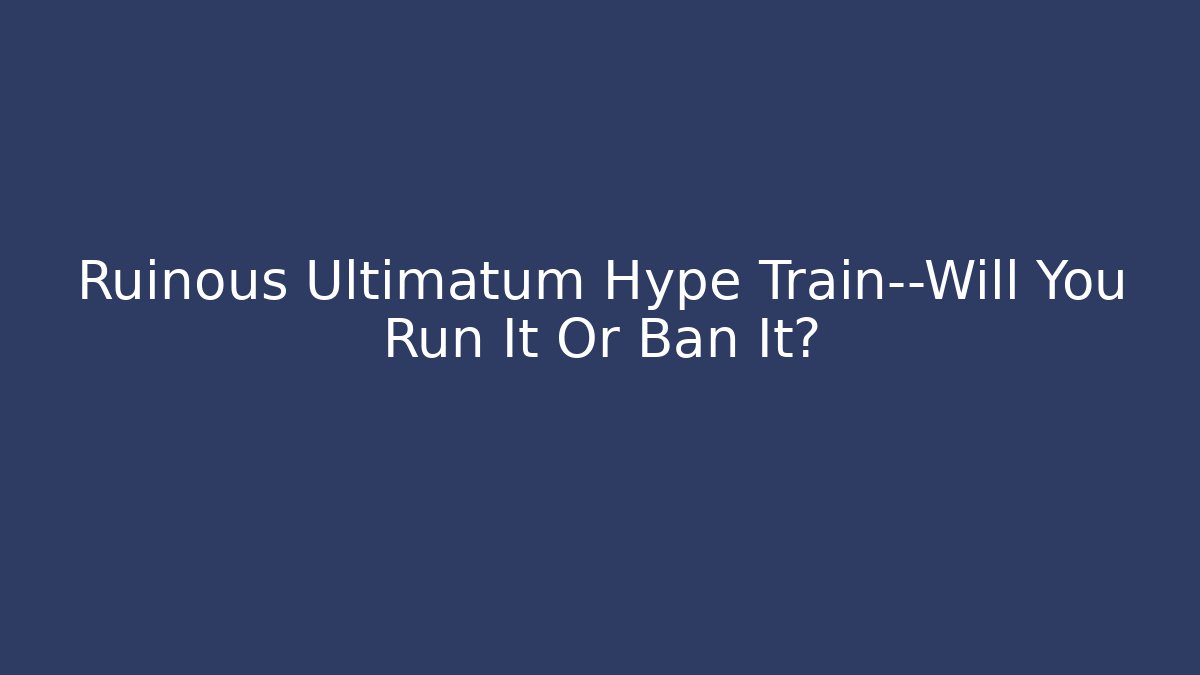 Ruinous Ultimatum Hype Train—Will You Run It Or Ban It?