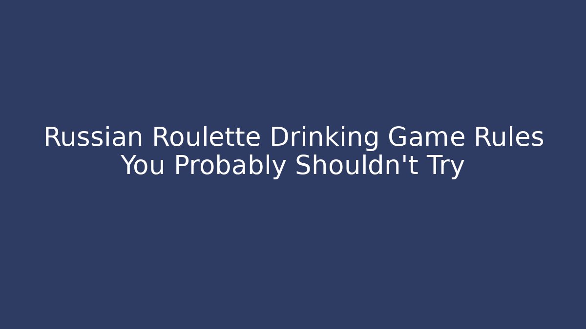 Russian Roulette Drinking Game Rules You Probably Shouldn't Try