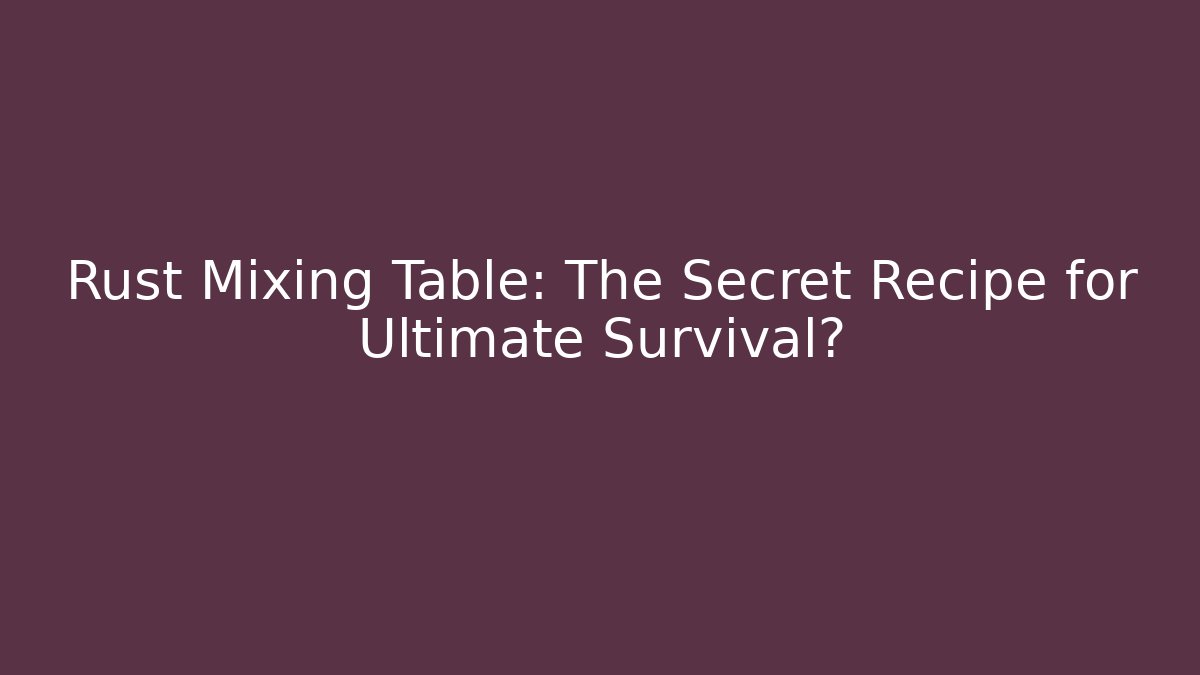 Rust Mixing Table: The Secret Recipe for Ultimate Survival?