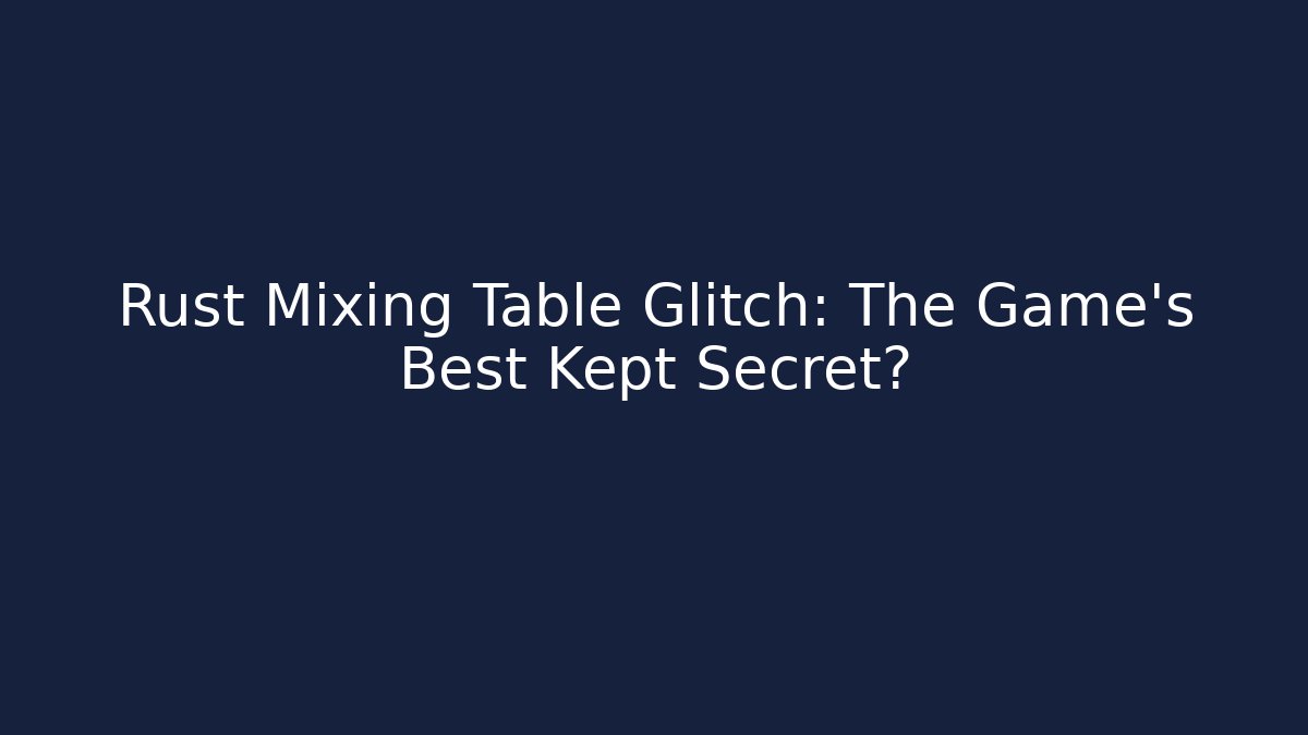 Rust Mixing Table Glitch: The Game's Best Kept Secret?