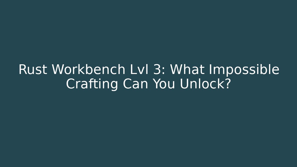 Rust Workbench Lvl 3: What Impossible Crafting Can You Unlock?