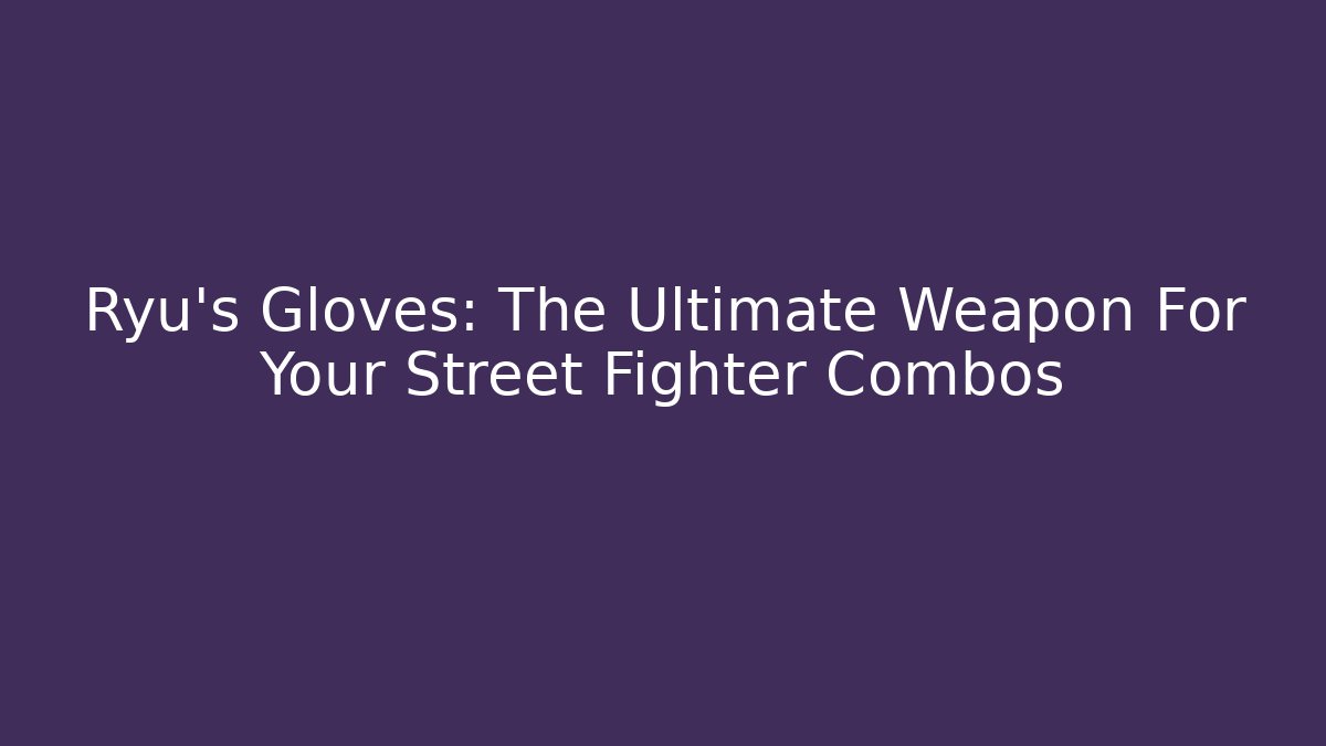 Ryu’s Gloves: The Ultimate Weapon For Your Street Fighter Combos