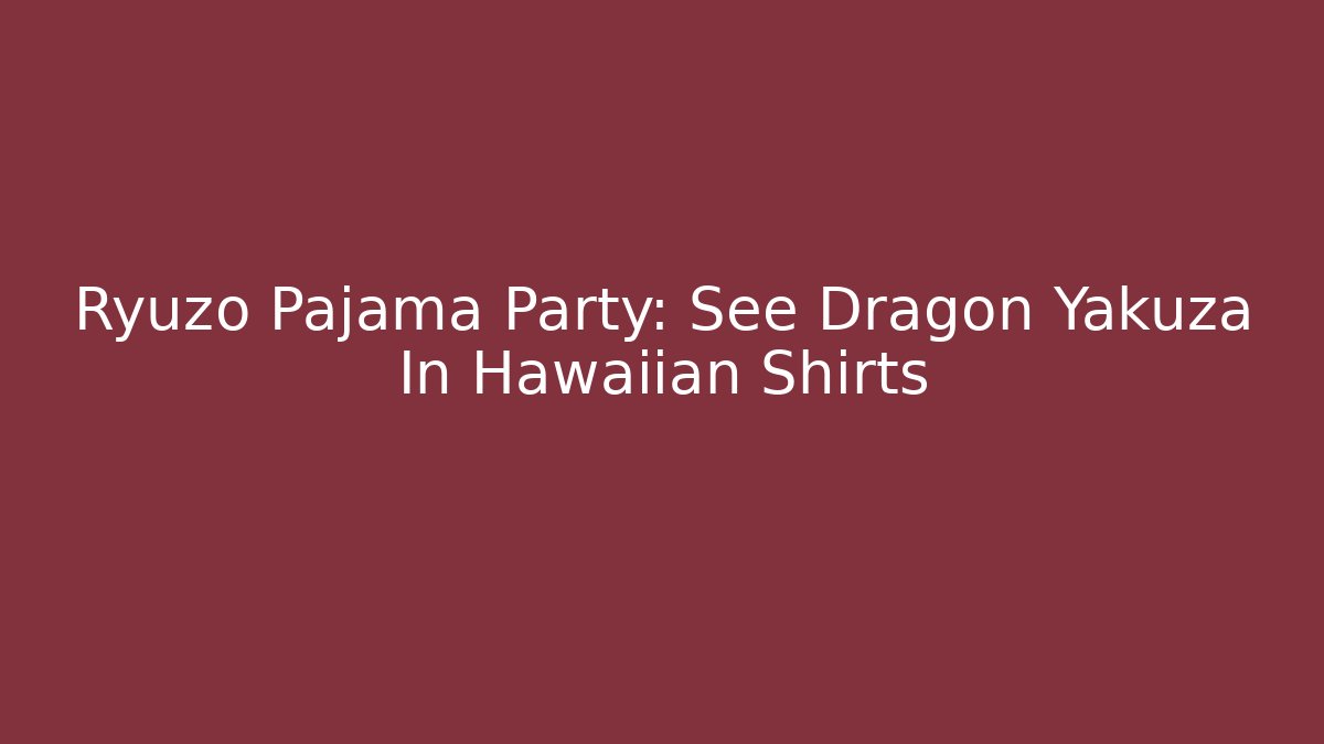 Ryuzo Pajama Party: See Dragon Yakuza In Hawaiian Shirts