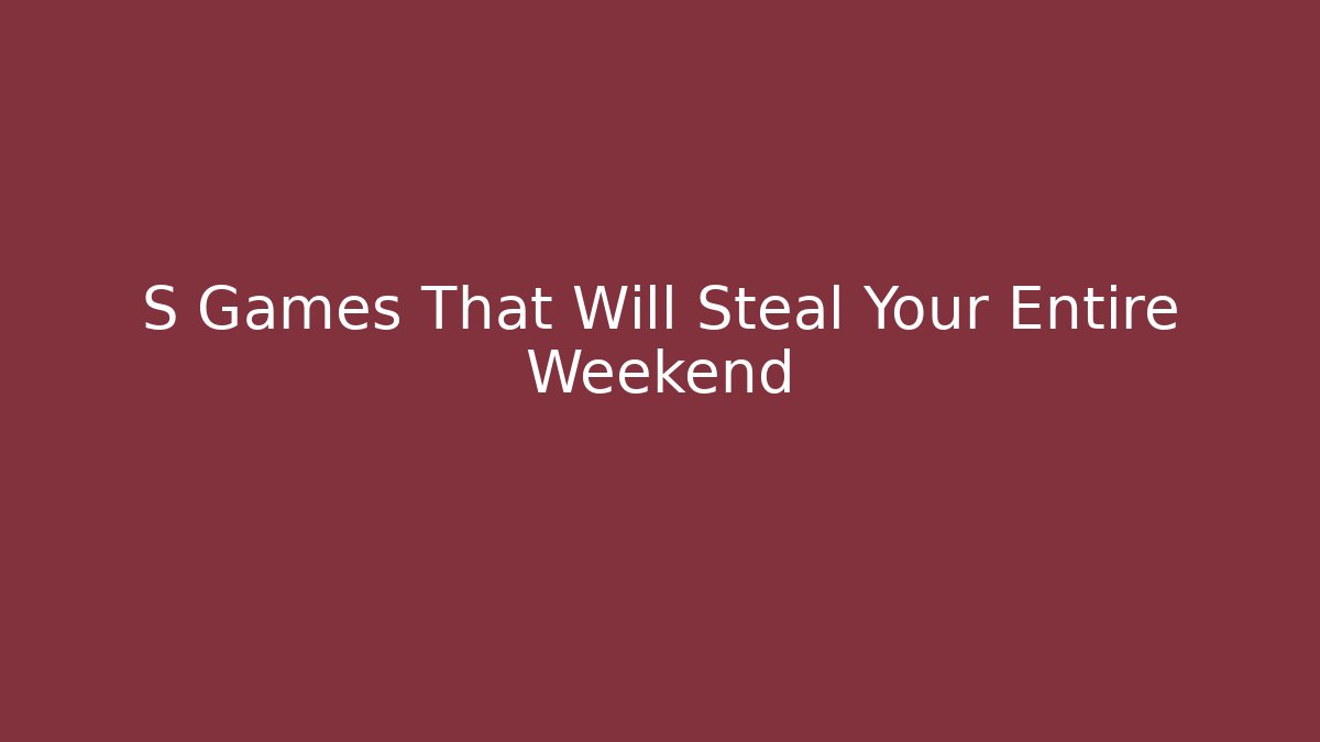 S Games That Will Steal Your Entire Weekend