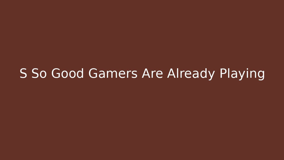 S So Good Gamers Are Already Playing