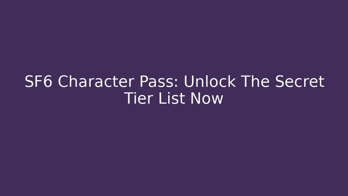 SF6 Character Pass: Unlock The Secret Tier List Now