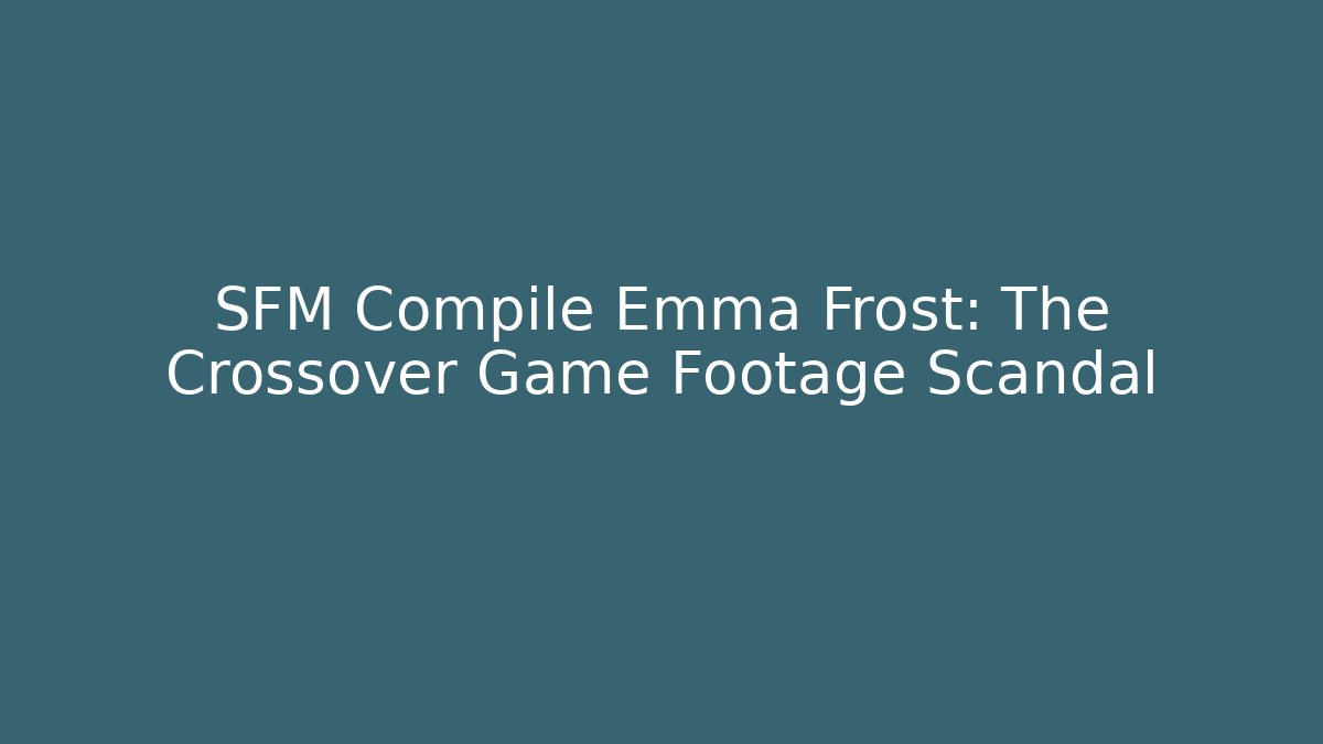 SFM Compile Emma Frost: The Crossover Game Footage Scandal