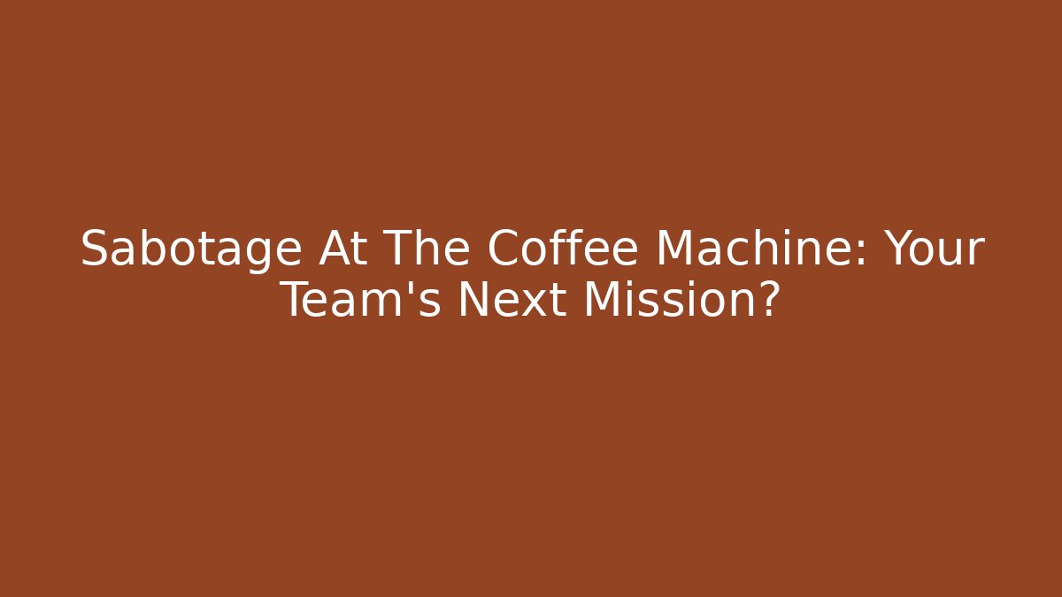 Sabotage At The Coffee Machine: Your Team’s Next Mission?