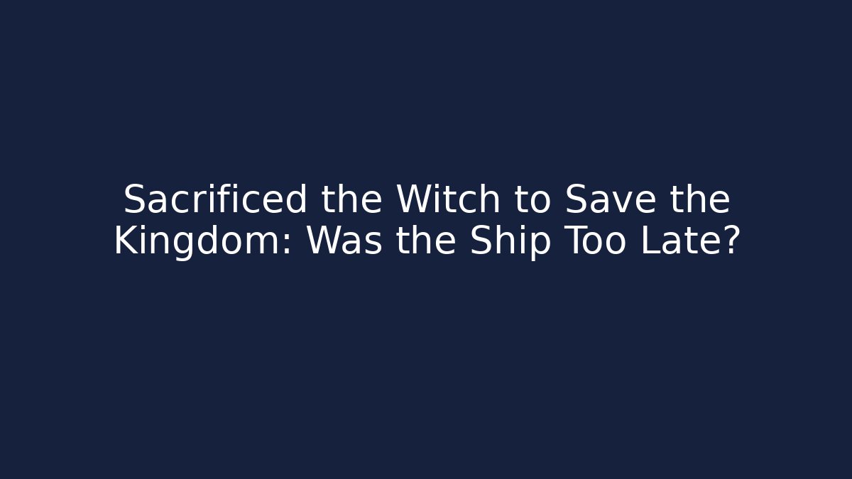 Sacrificed the Witch to Save the Kingdom: Was the Ship Too Late?