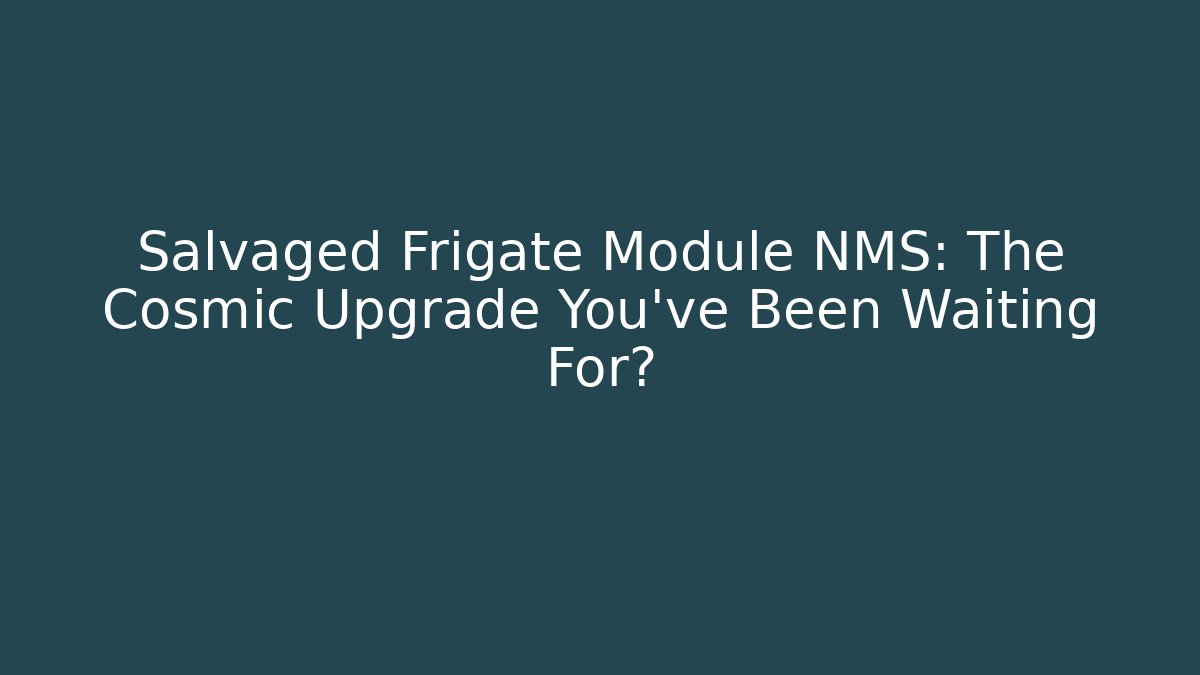 Salvaged Frigate Module NMS: The Cosmic Upgrade You’ve Been Waiting For?