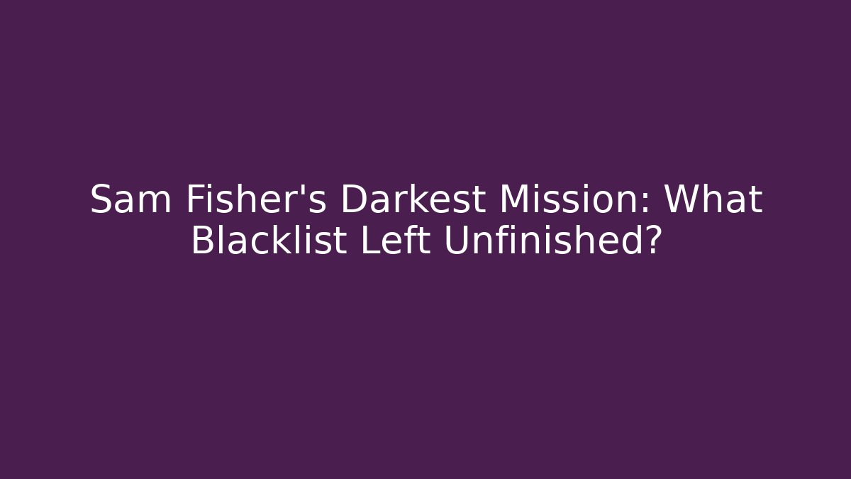 Sam Fisher's Darkest Mission: What Blacklist Left Unfinished?