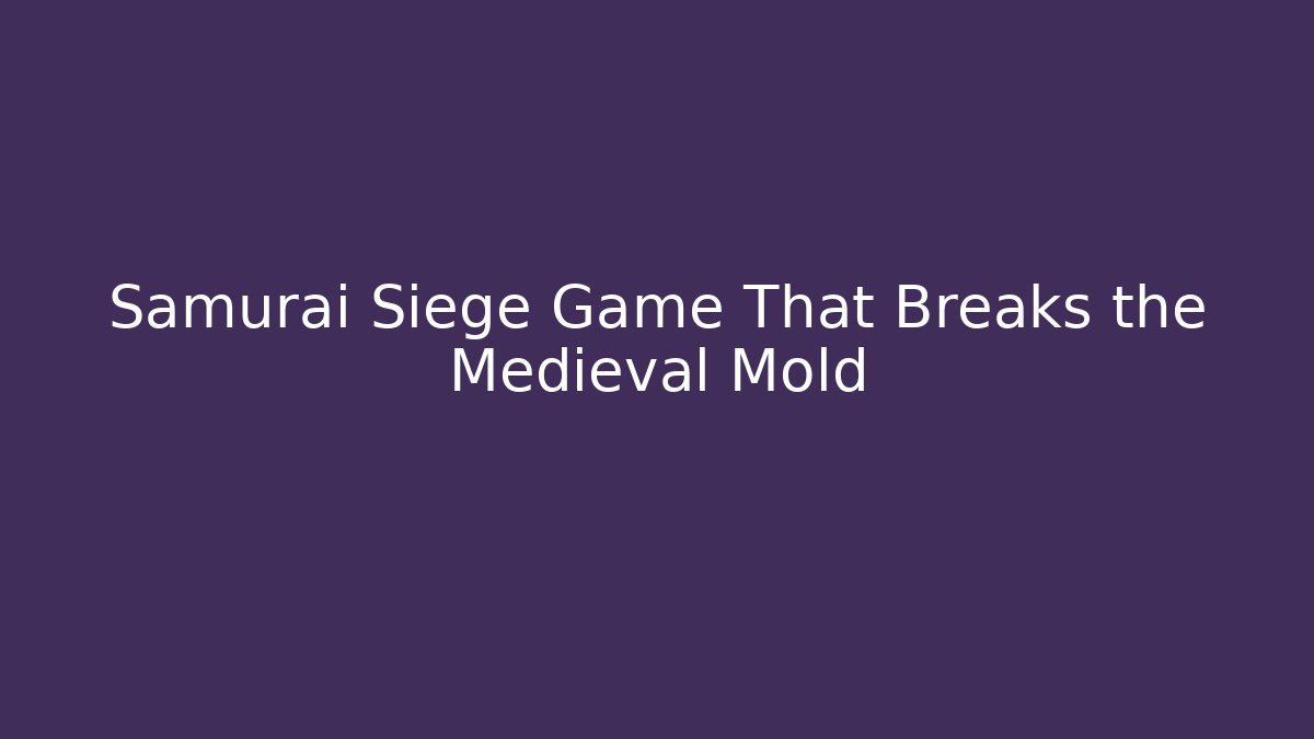 Samurai Siege Game That Breaks the Medieval Mold