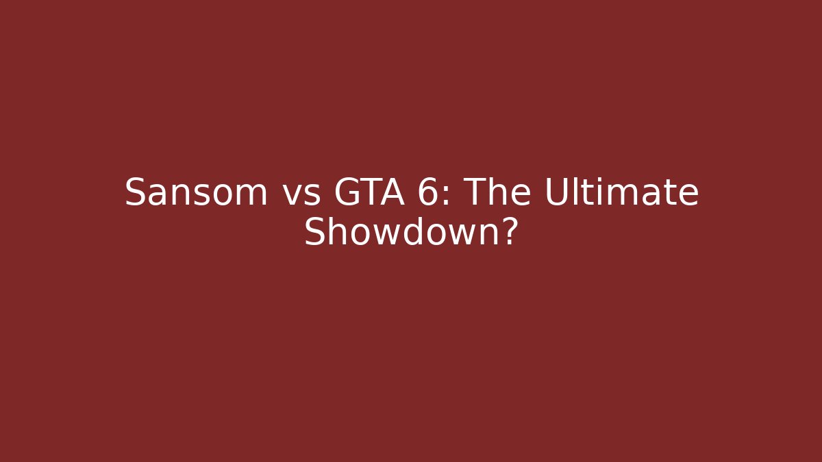 Sansom vs GTA 6: The Ultimate Showdown?