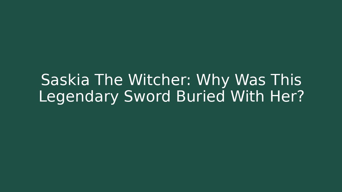 Saskia The Witcher: Why Was This Legendary Sword Buried With Her?