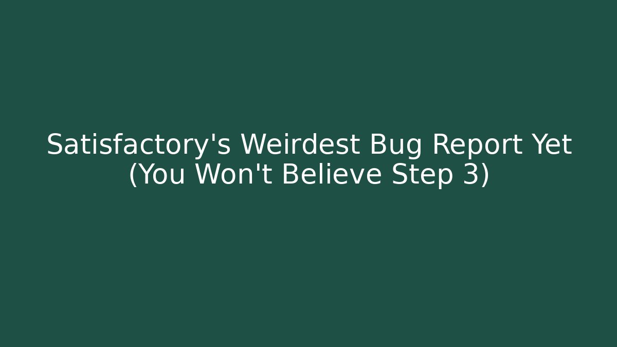 Satisfactory’s Weirdest Bug Report Yet (You Won’t Believe Step 3)