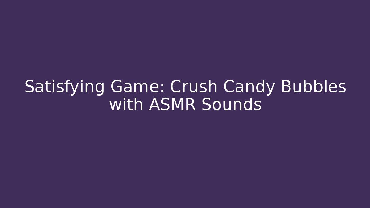 Satisfying Game: Crush Candy Bubbles with ASMR Sounds