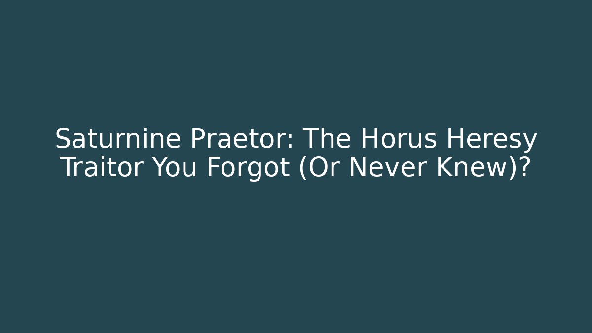 Saturnine Praetor: The Horus Heresy Traitor You Forgot (Or Never Knew)?