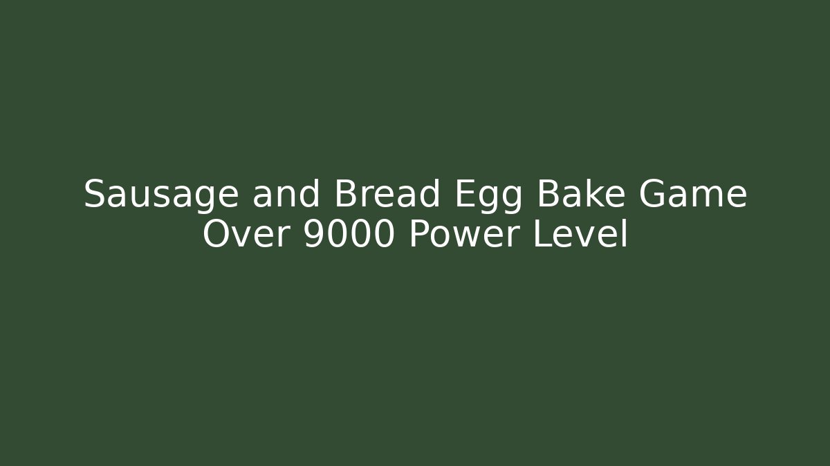 Sausage and Bread Egg Bake Game Over 9000 Power Level
