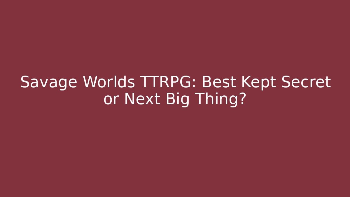 Savage Worlds TTRPG: Best Kept Secret or Next Big Thing?