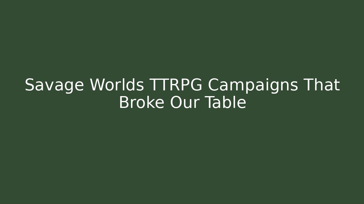 Savage Worlds TTRPG Campaigns That Broke Our Table