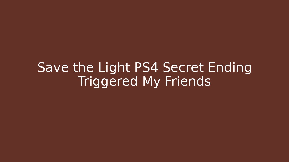 Save the Light PS4 Secret Ending Triggered My Friends