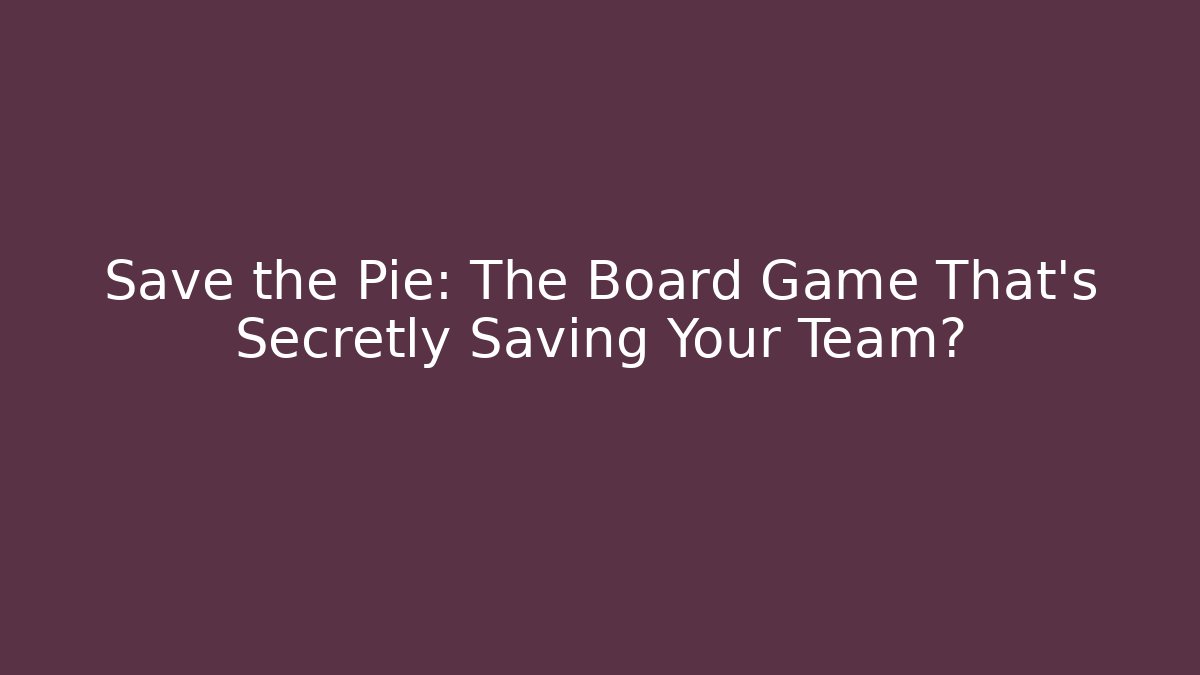 Save the Pie: The Board Game That’s Secretly Saving Your Team?