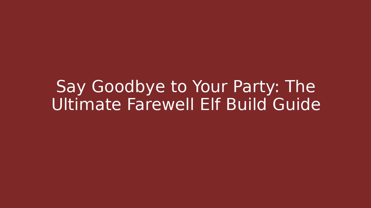 Say Goodbye to Your Party: The Ultimate Farewell Elf Build Guide