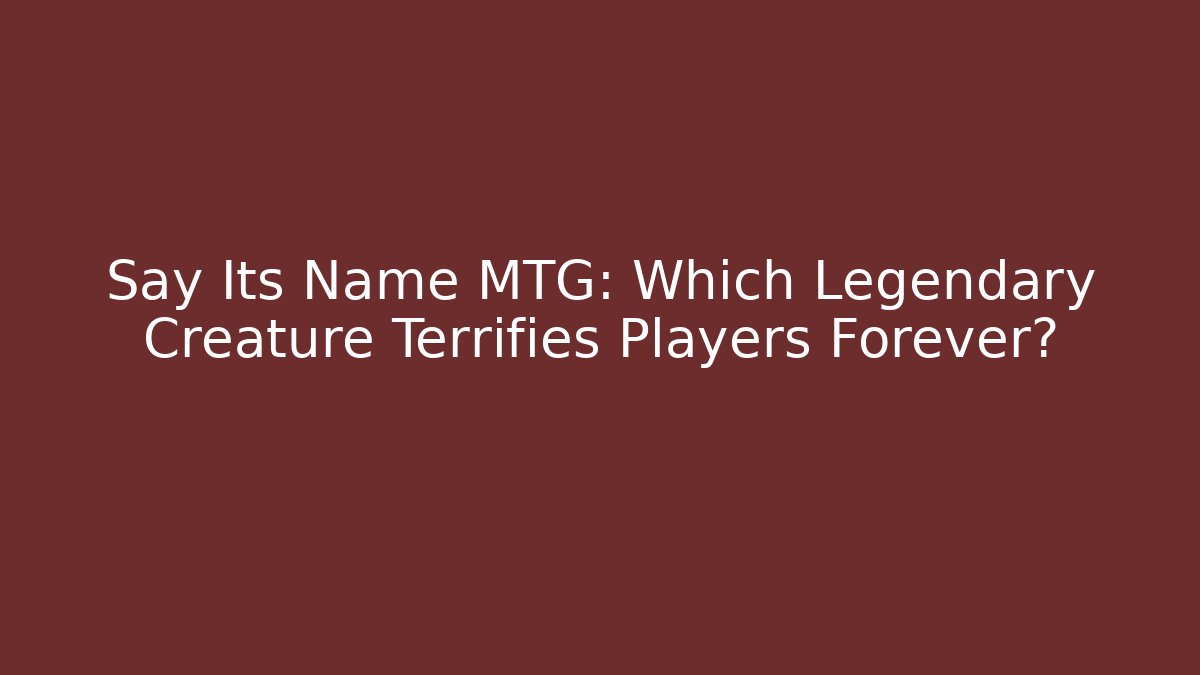Say Its Name MTG: Which Legendary Creature Terrifies Players Forever?