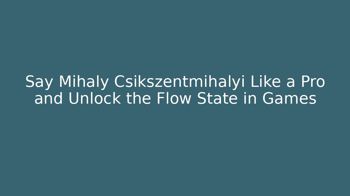 Say Mihaly Csikszentmihalyi Like a Pro and Unlock the Flow State in Games