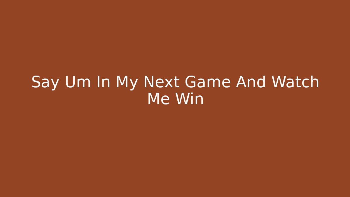 Say Um In My Next Game And Watch Me Win