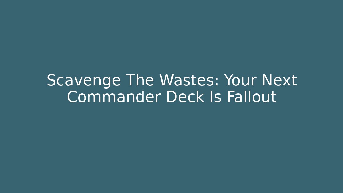 Scavenge The Wastes: Your Next Commander Deck Is Fallout