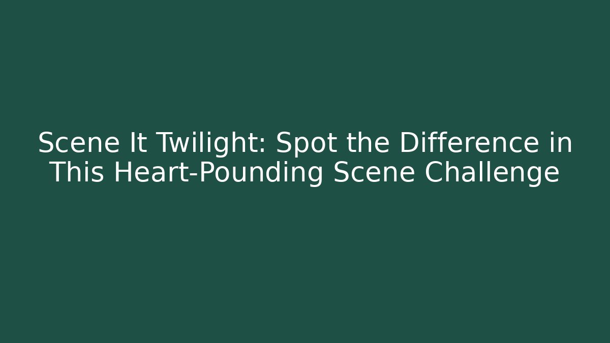 Scene It Twilight: Spot the Difference in This Heart-Pounding Scene Challenge
