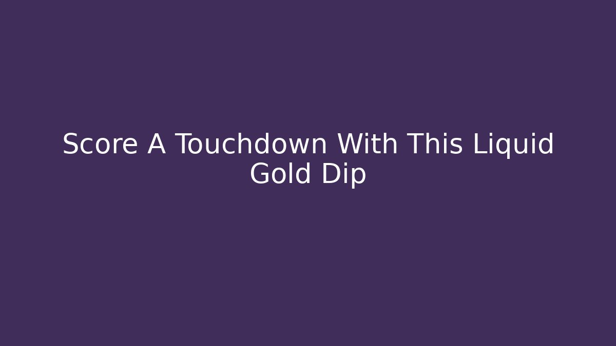 Score A Touchdown With This Liquid Gold Dip