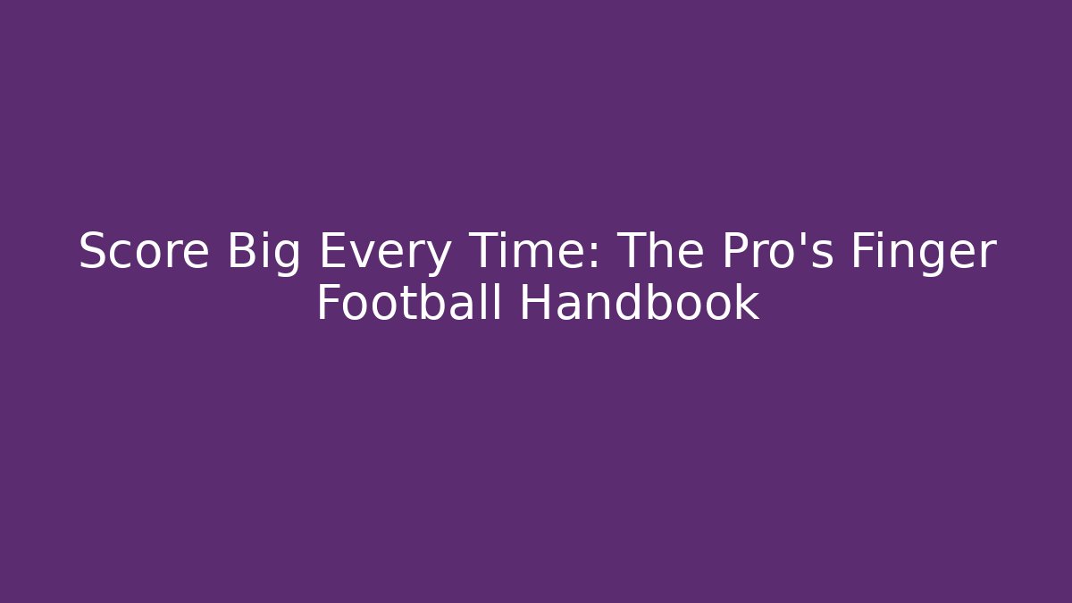Score Big Every Time: The Pro's Finger Football Handbook