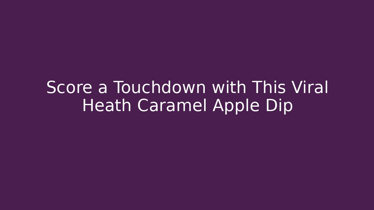 Score a Touchdown with This Viral Heath Caramel Apple Dip