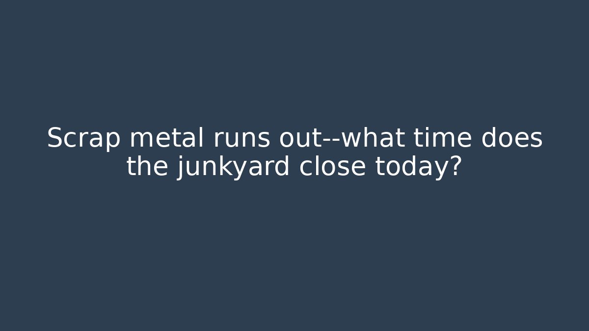 Scrap metal runs out—what time does the junkyard close today?